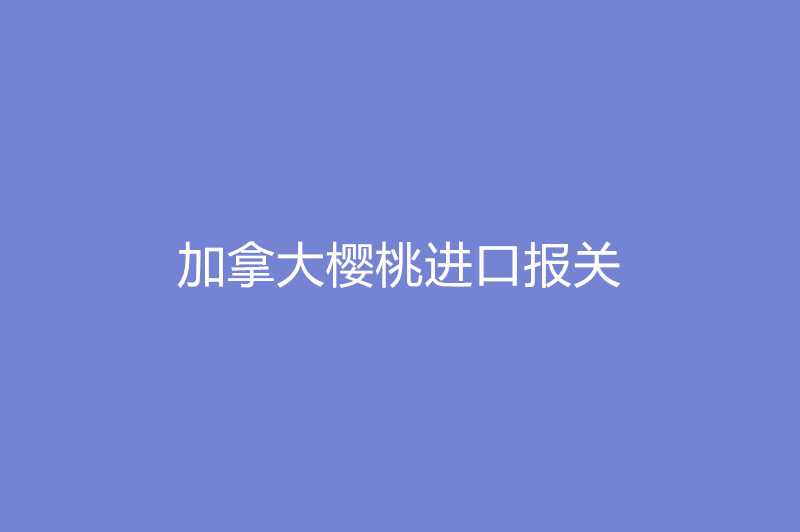 1668079653474417.jpg 加拿大櫻桃進口報關.jpg
